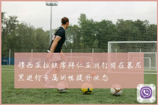 穆西亚拉缺席拜仁亚洲行将在慕尼黑进行专属训练提升状态
