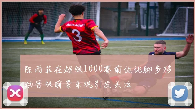 陈雨菲在超级1000赛前优化脚步移动晋级前景乐观引发关注