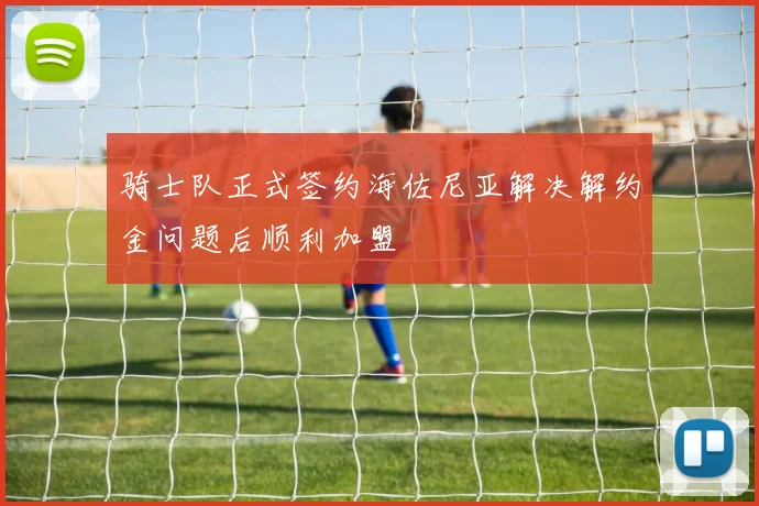 骑士队正式签约海佐尼亚解决解约金问题后顺利加盟