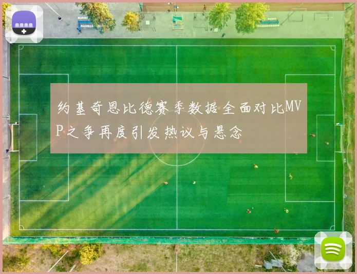 约基奇恩比德赛季数据全面对比MVP之争再度引发热议与悬念