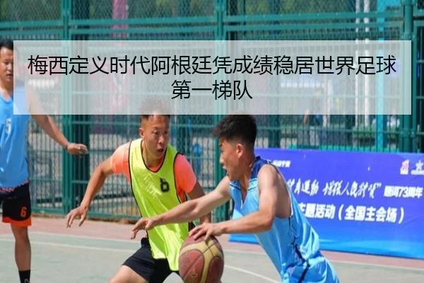 梅西定义时代阿根廷凭成绩稳居世界足球第一梯队